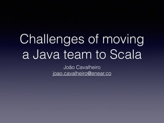 Challenges of moving
a Java team to Scala
João Cavalheiro
joao.cavalheiro@enear.co
 