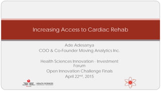 Ade Adesanya
COO & Co-Founder Moving Analytics Inc.
Health Sciences Innovation · Investment
Forum
Open Innovation Challenge Finals
April 22nd, 2015
Increasing Access to Cardiac Rehab
 