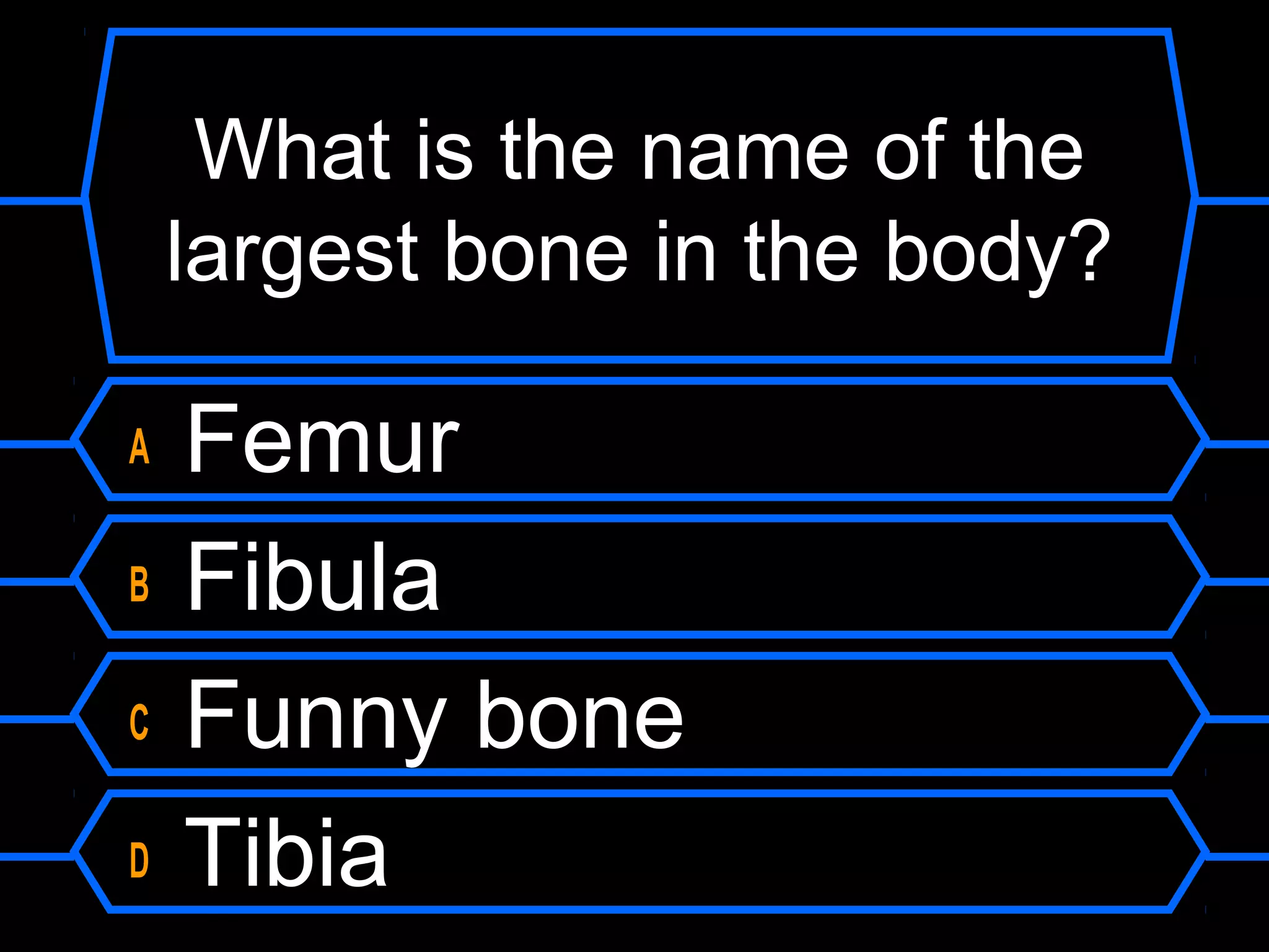 What is the name of the
    largest bone in the body?

A   Femur
B   Fibula
C   Funny bone
D   Tibia
 