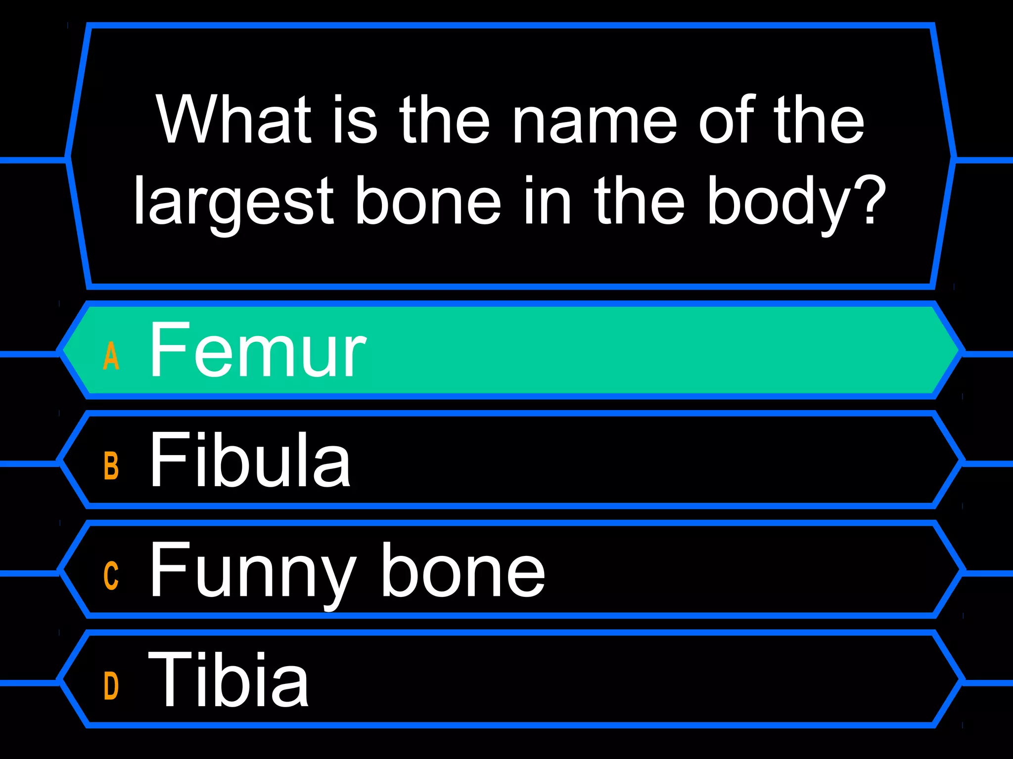 What is the name of the
    largest bone in the body?

A   Femur
B   Fibula
C   Funny bone
D   Tibia
 