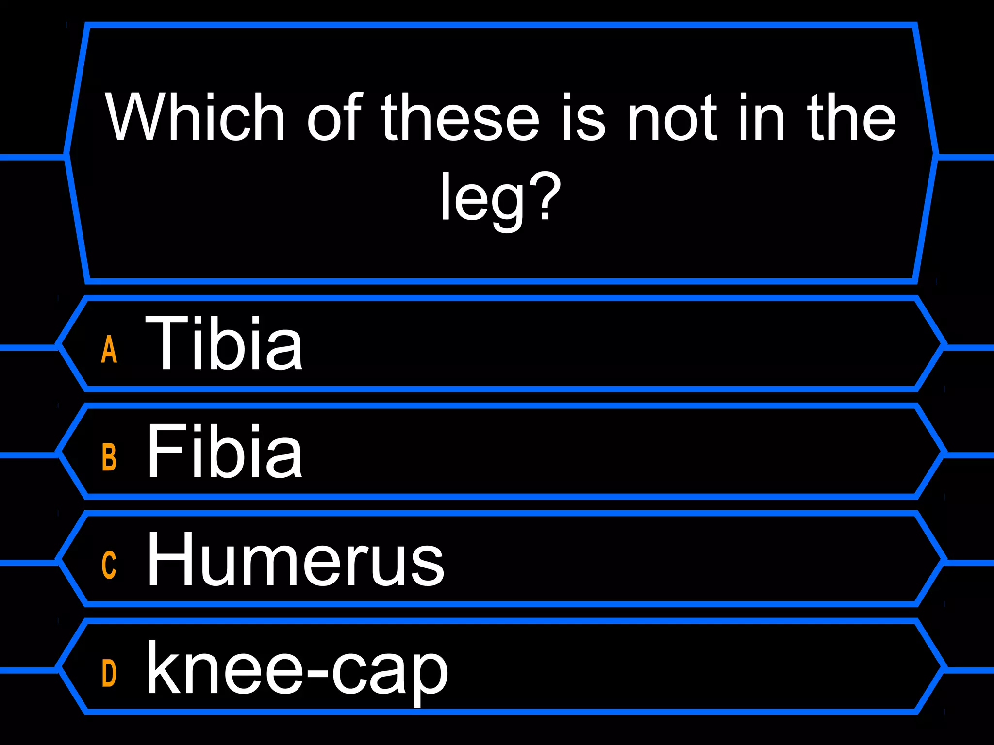 Which of these is not in the
           leg?

A   Tibia
B   Fibia
C   Humerus
D   knee-cap
 