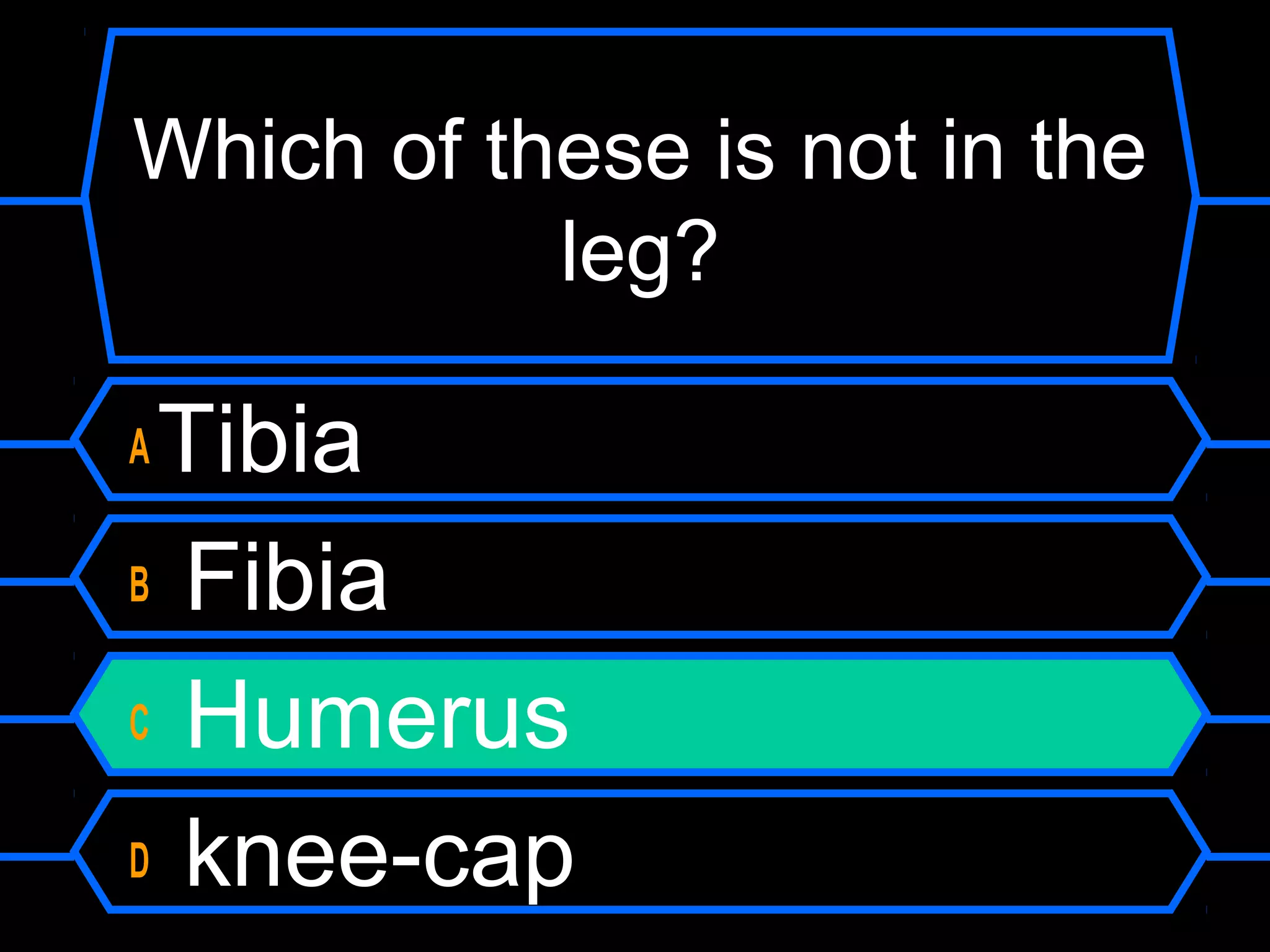 Which of these is not in the
           leg?

ATibia
B Fibia

C Humerus

D knee-cap
 