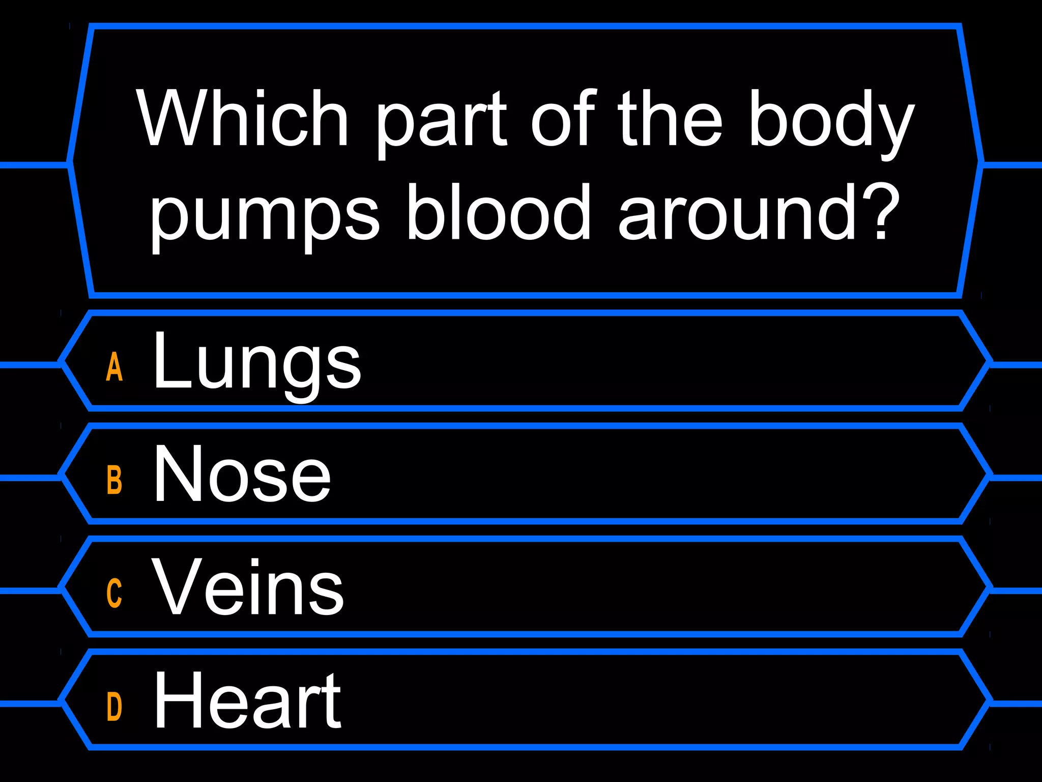 Which part of the body
    pumps blood around?
A   Lungs
B   Nose
C   Veins
D   Heart
 
