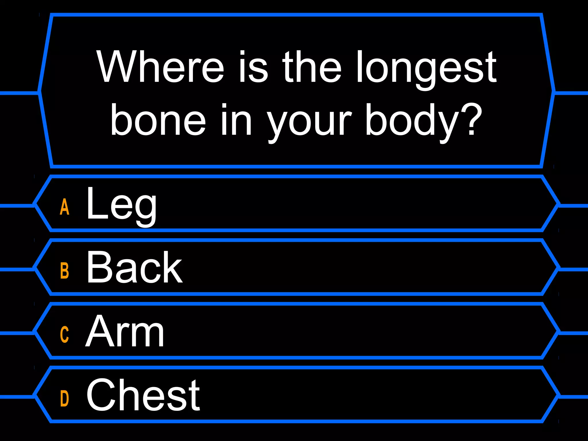 Where is the longest
    bone in your body?
A   Leg
B   Back
C   Arm
D   Chest
 