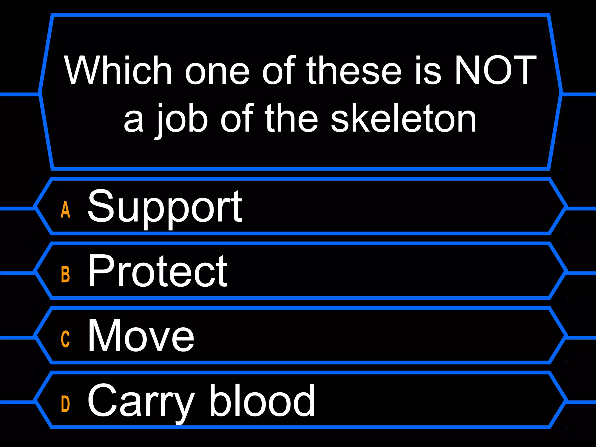 Which one of these is NOT
  a job of the skeleton

A   Support
B   Protect
C   Move
D   Carry blood
 