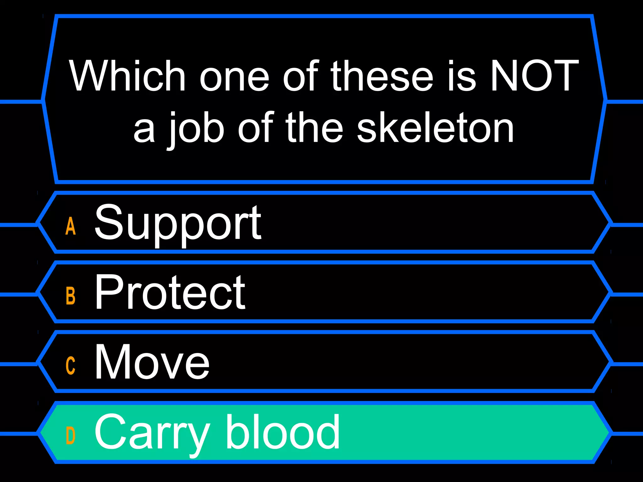 Which one of these is NOT
  a job of the skeleton

A   Support
B   Protect
C   Move
D   Carry blood
 