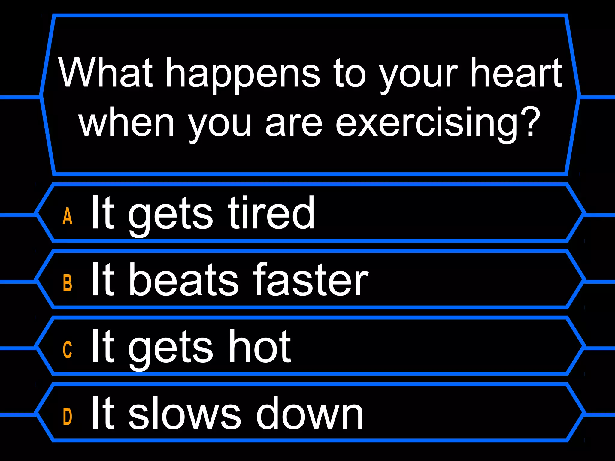 What happens to your heart
 when you are exercising?

A   It gets tired
B   It beats faster
C   It gets hot
D   It slows down
 