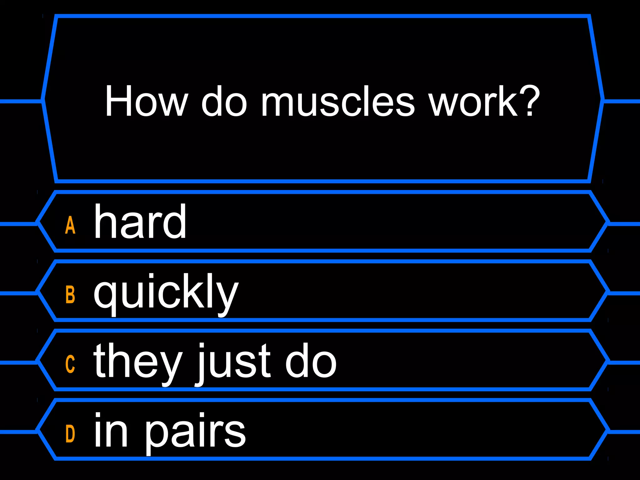 How do muscles work?

A   hard
B   quickly
C   they just do
D   in pairs
 