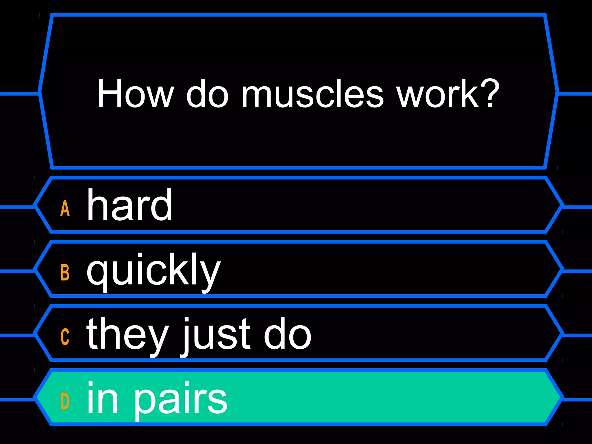 How do muscles work?

A   hard
B   quickly
C   they just do
D   in pairs
 