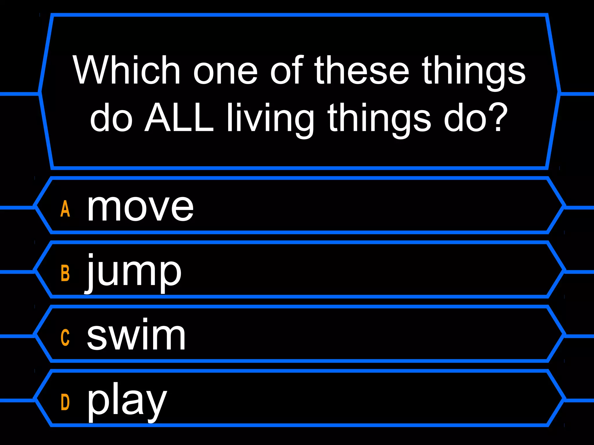 Which one of these things
    do ALL living things do?

A   move
B   jump
C   swim
D   play
 