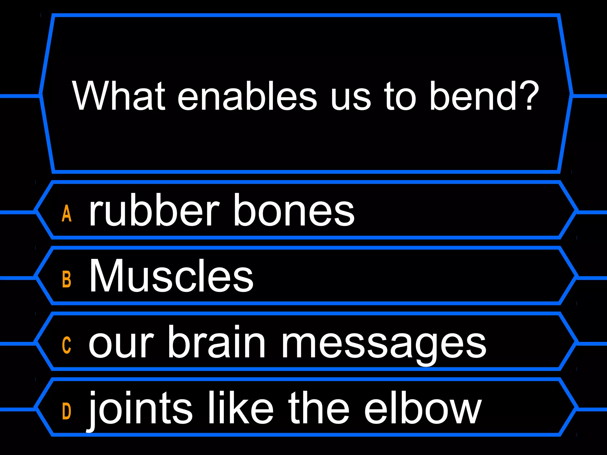 What enables us to bend?

A   rubber bones
B   Muscles
C   our brain messages
D   joints like the elbow
 