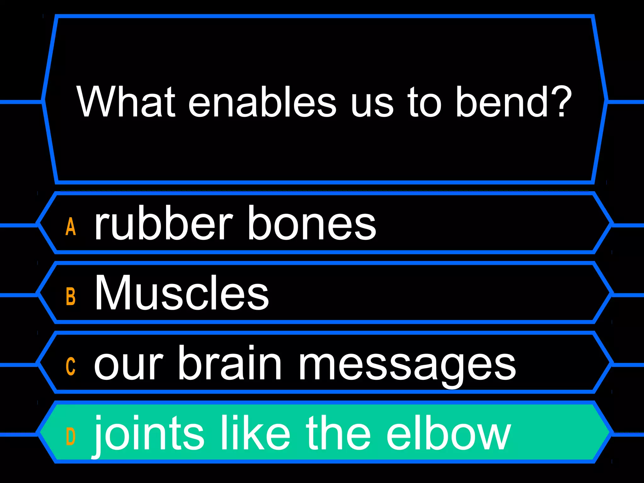 What enables us to bend?

A   rubber bones
B   Muscles
C   our brain messages
D   joints like the elbow
 