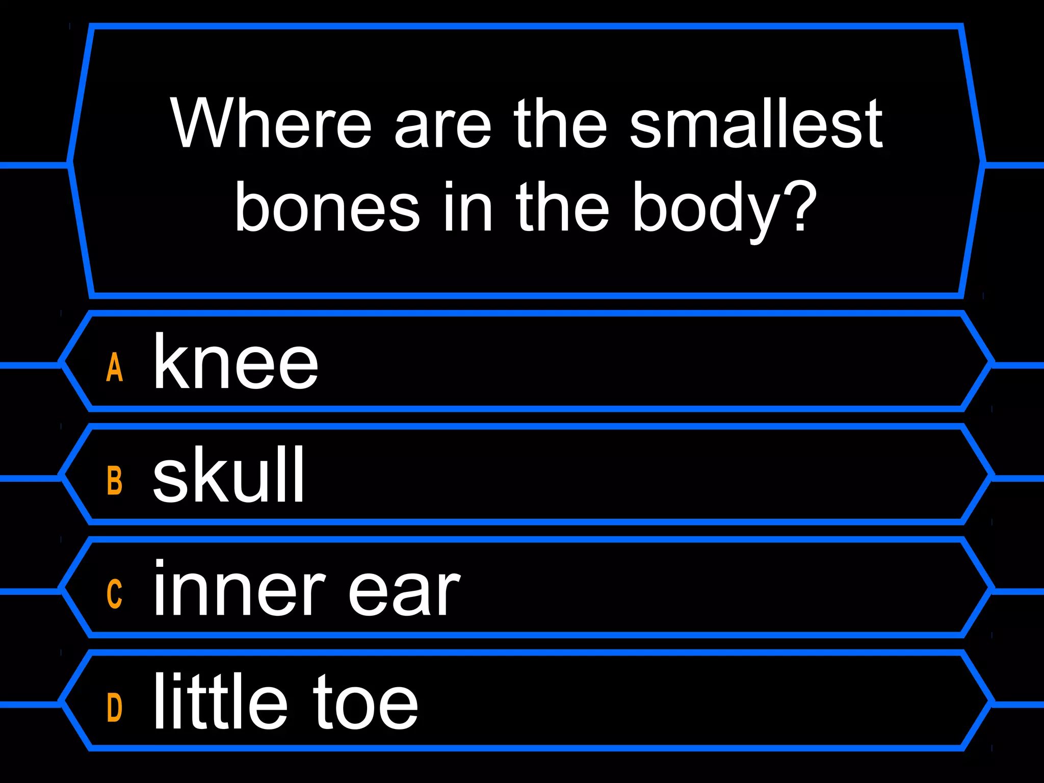 Where are the smallest
     bones in the body?

A   knee
B   skull
C   inner ear
D   little toe
 