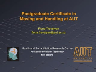 Postgraduate Certificate in
Moving and Handling at AUT
Health and Rehabilitation Research Centre
Auckland University of Technology
New Zealand
Fiona Trevelyan
fiona.trevelyan@aut.ac.nz
 
