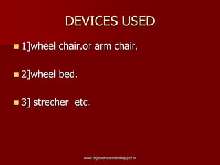 DEVICES USED
 1]wheel chair.or arm chair.
 2]wheel bed.
 3] strecher etc.
www.drjayeshpatidar.blogspot.in
 