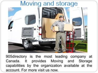 905directory is the most leading company at
Canada. It provides Moving and Storage
capabilities by the organization available at the
account. For more visit us now.
 