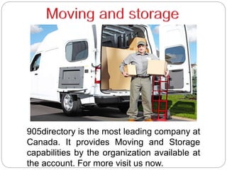 905directory is the most leading company at
Canada. It provides Moving and Storage
capabilities by the organization available at
the account. For more visit us now.
 