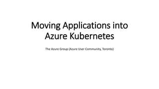 Moving Applications into
Azure Kubernetes
The Azure Group (Azure User Community, Toronto)
 
