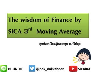 BHUNDIT @pok_nakkahoon SICAIRA
The wisdom of Finance by
SICA 3rd Moving Average
ศูนย์การเรียนรู้ตลาดทุน ม.ศรีปทุม
 