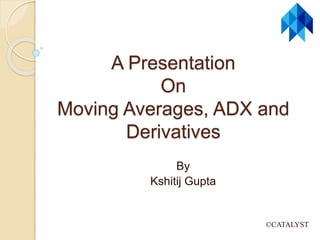 A Presentation
On
Moving Averages, ADX and
Derivatives
By
Kshitij Gupta
©CATALYST
 