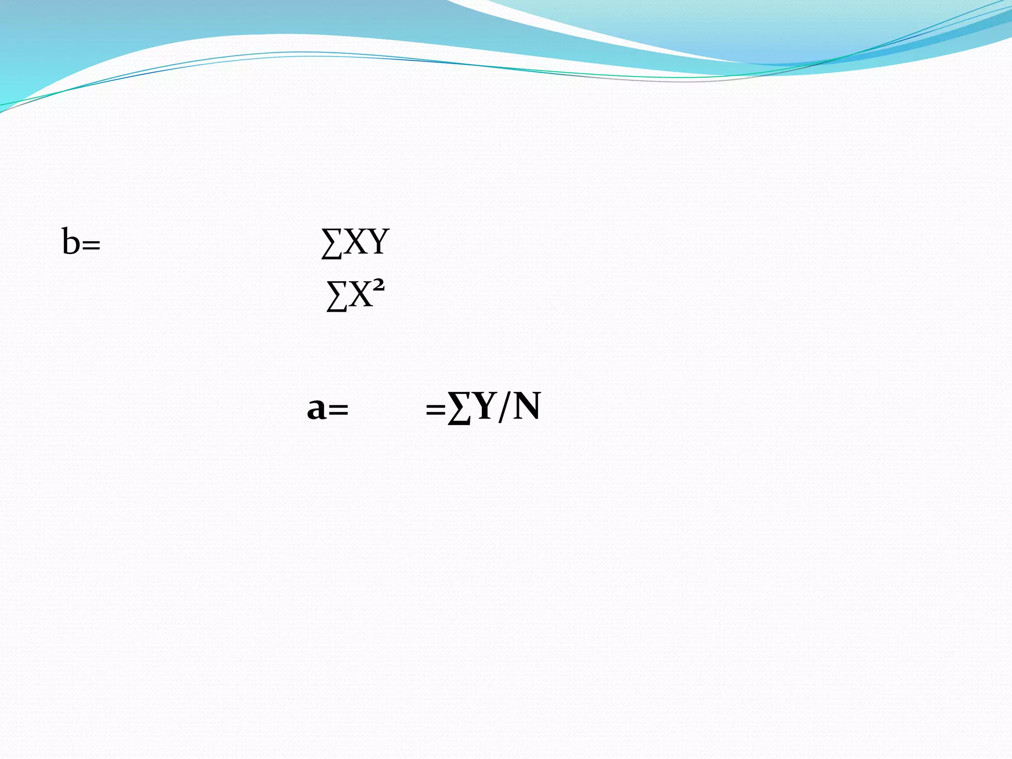b= ∑XY
∑X2
a= =∑Y/N
 