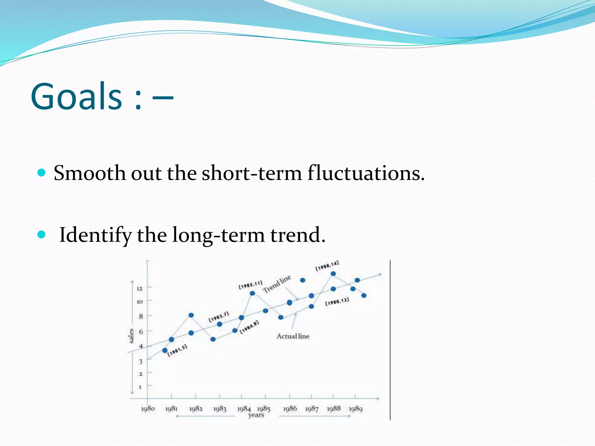 Goals : –
 Smooth out the short-term fluctuations.
 Identify the long-term trend.
 