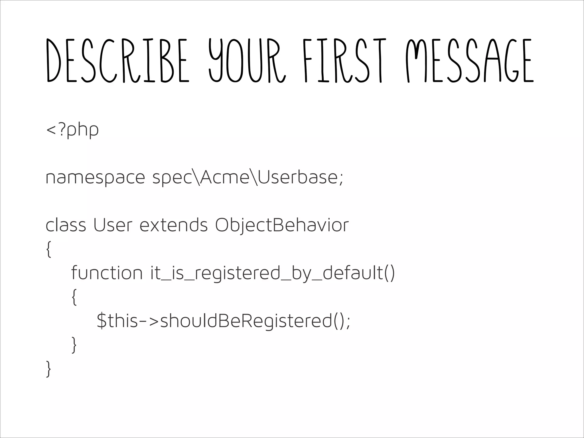 Describe your first message
<?php
!

namespace specAcmeUserbase;
!

class User extends ObjectBehavior 
{
function it_is_registered_by_default()
{
$this->shouldBeRegistered();
}
}

 
