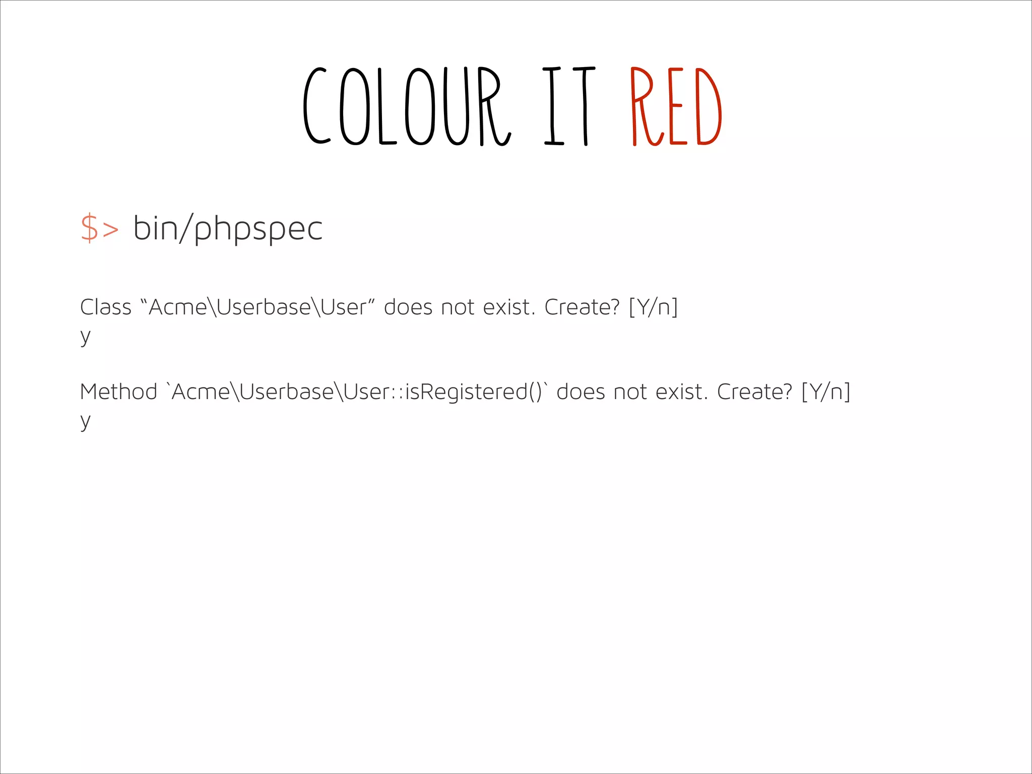 Colour it red
$> bin/phpspec
!
Class “AcmeUserbaseUser” does not exist. Create? [Y/n]
y
!
Method `AcmeUserbaseUser::isRegistered()` does not exist. Create? [Y/n]
y

 