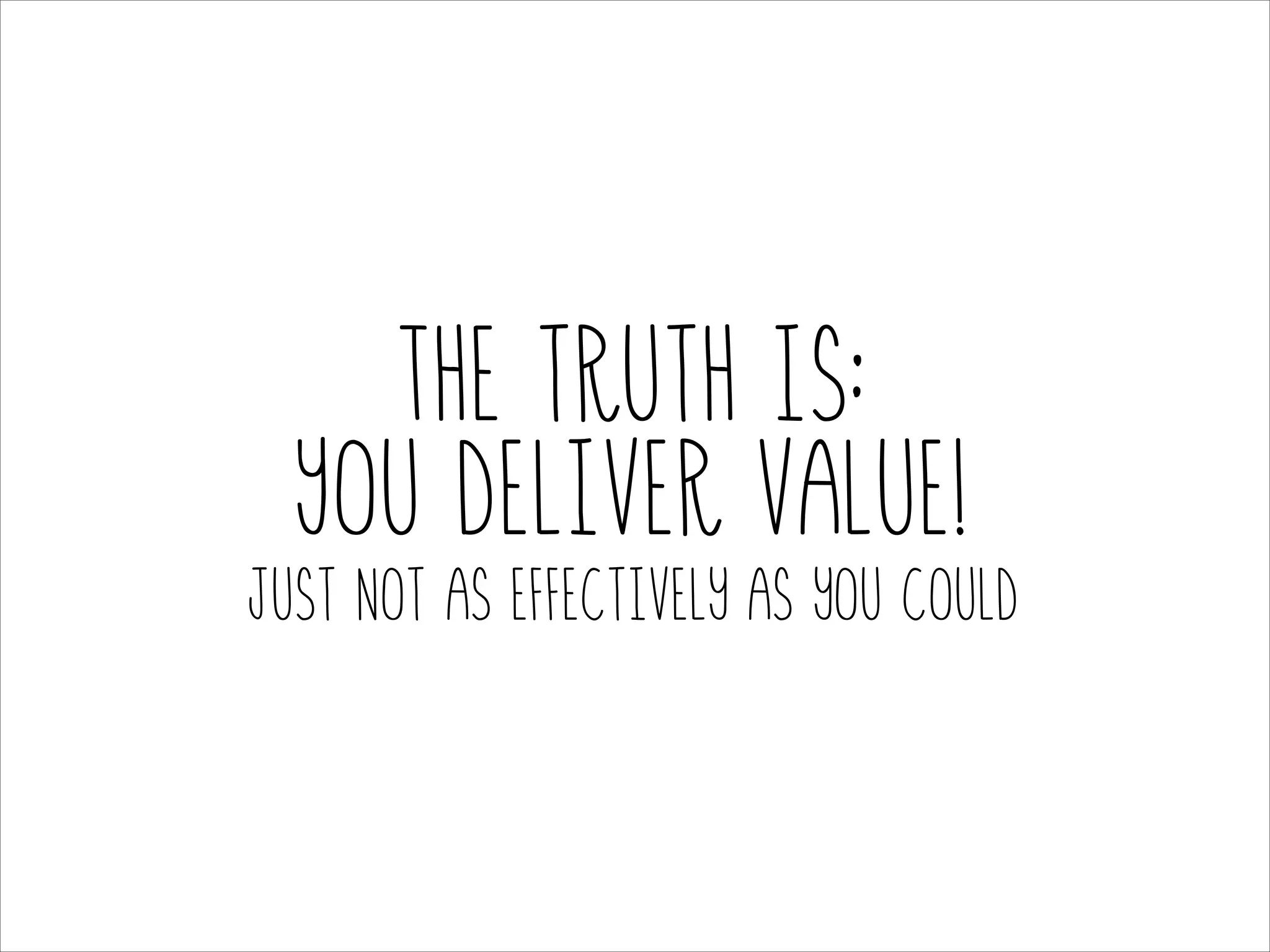 The truth is:
You deliver value!
Just not as effectively as you could

 