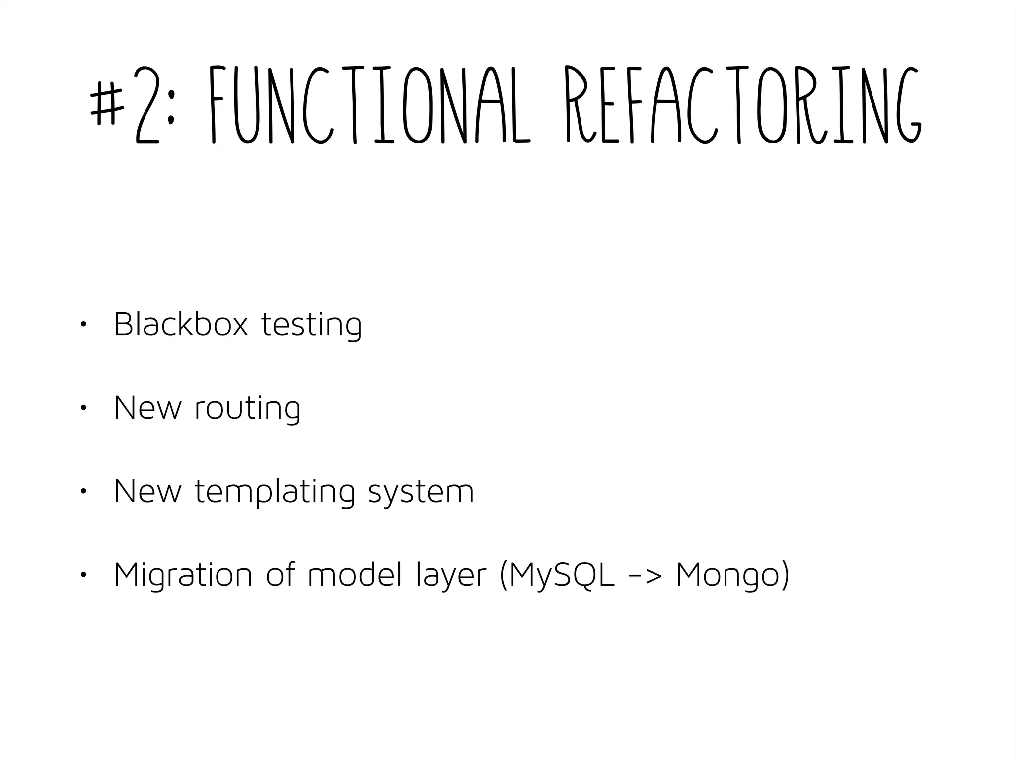 #2: Functional Refactoring
•

Blackbox testing

•

New routing

•

New templating system

•

Migration of model layer (MySQL -> Mongo)

 