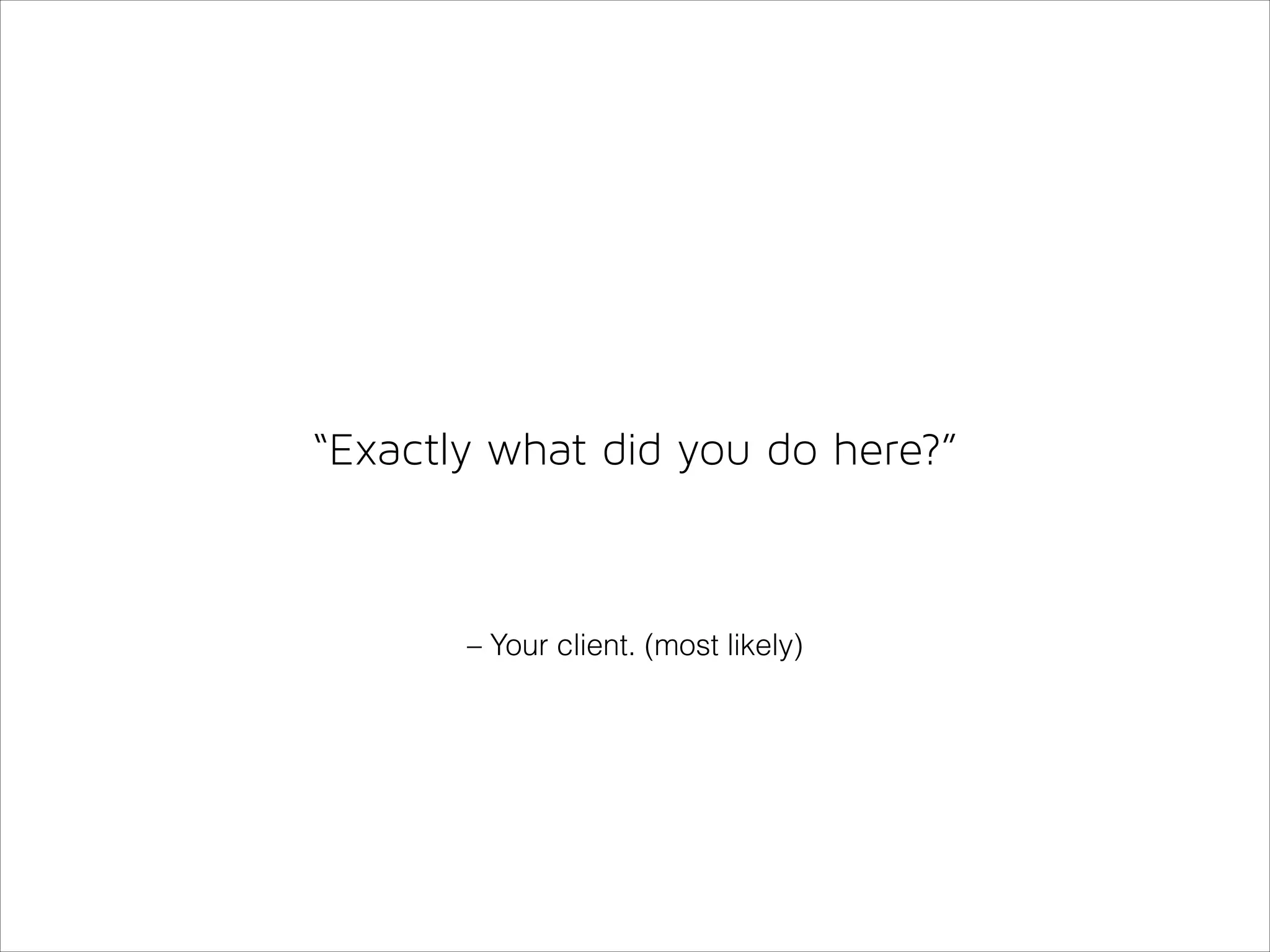 “Exactly what did you do here?”

– Your client. (most likely)

 