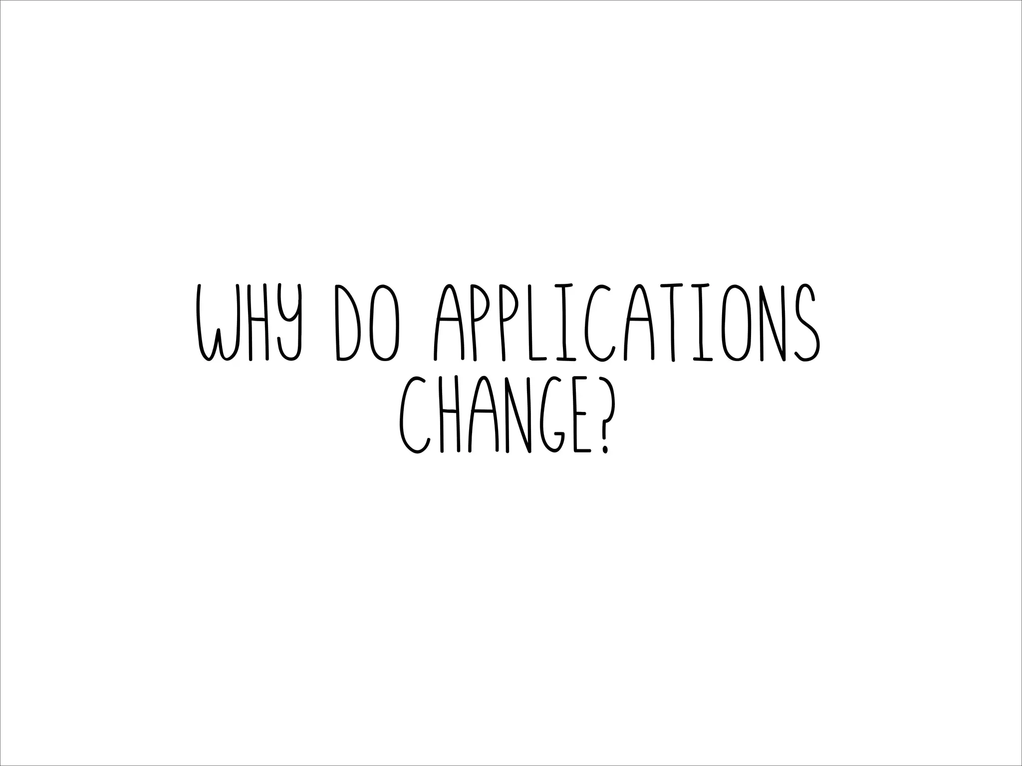 Why do applications
change?

 