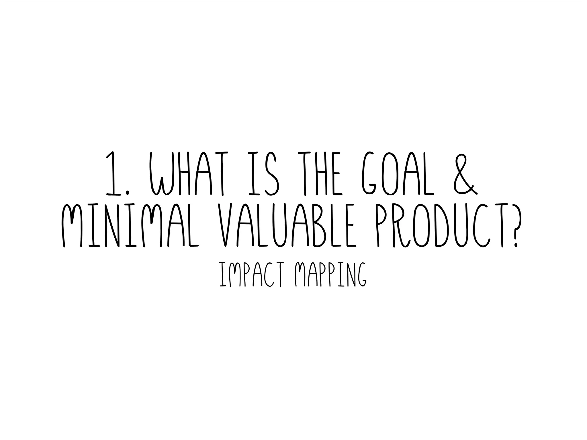 1. What is the Goal &
minimal valuable product?
Impact Mapping

 
