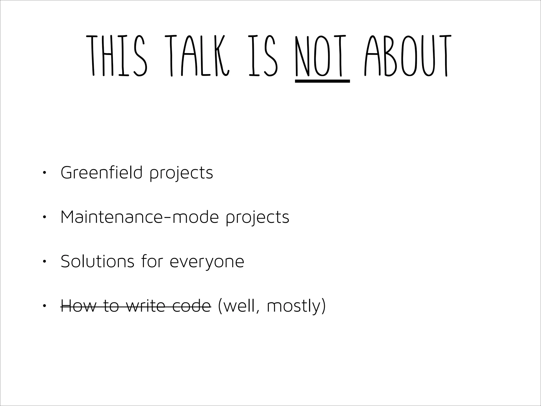 This talk is not about
•

Greenfield projects

•

Maintenance-mode projects

•

Solutions for everyone

•

How to write code (well, mostly)

 