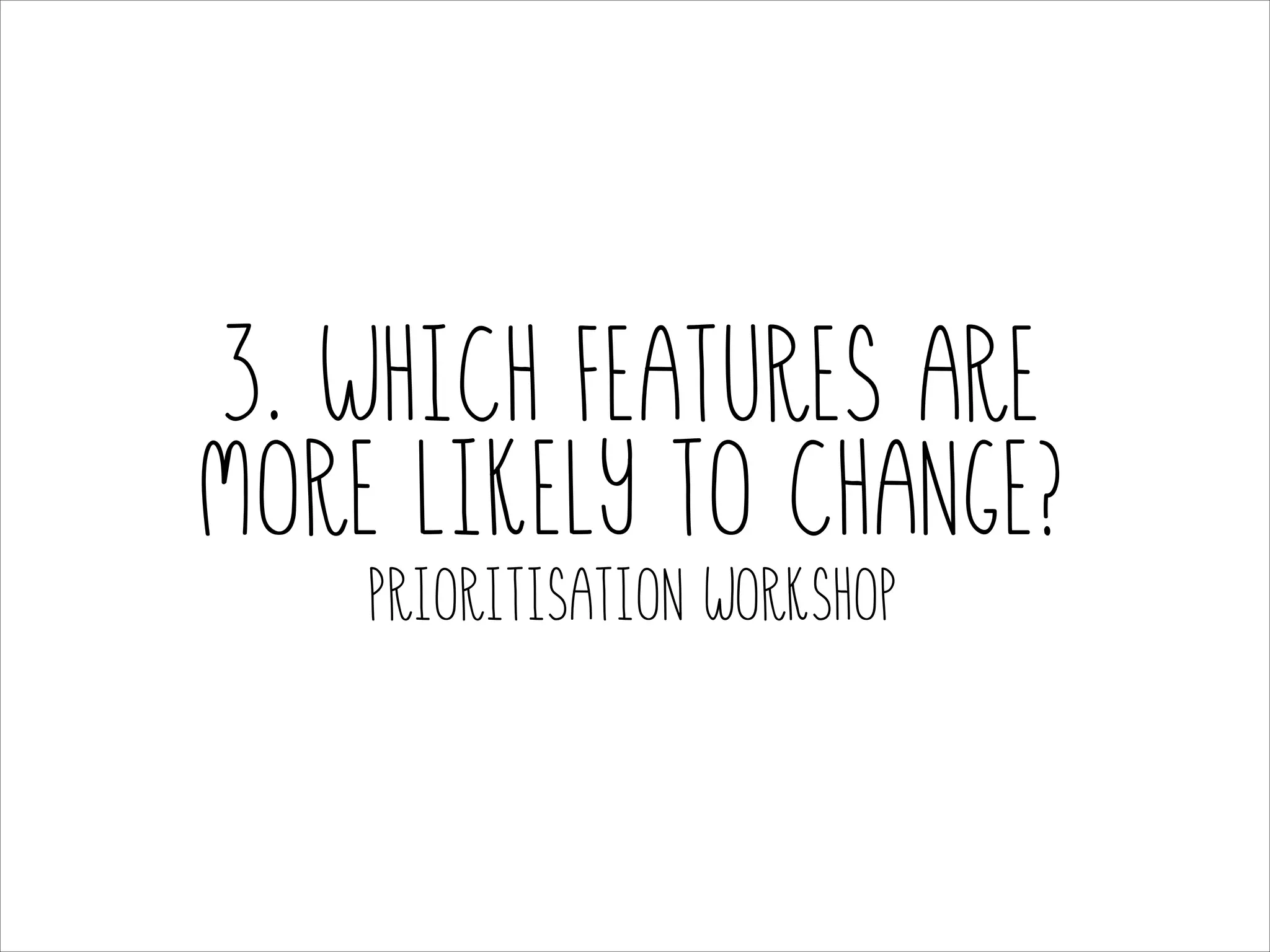 3. Which features are
more likely to change?
Prioritisation workshop

 
