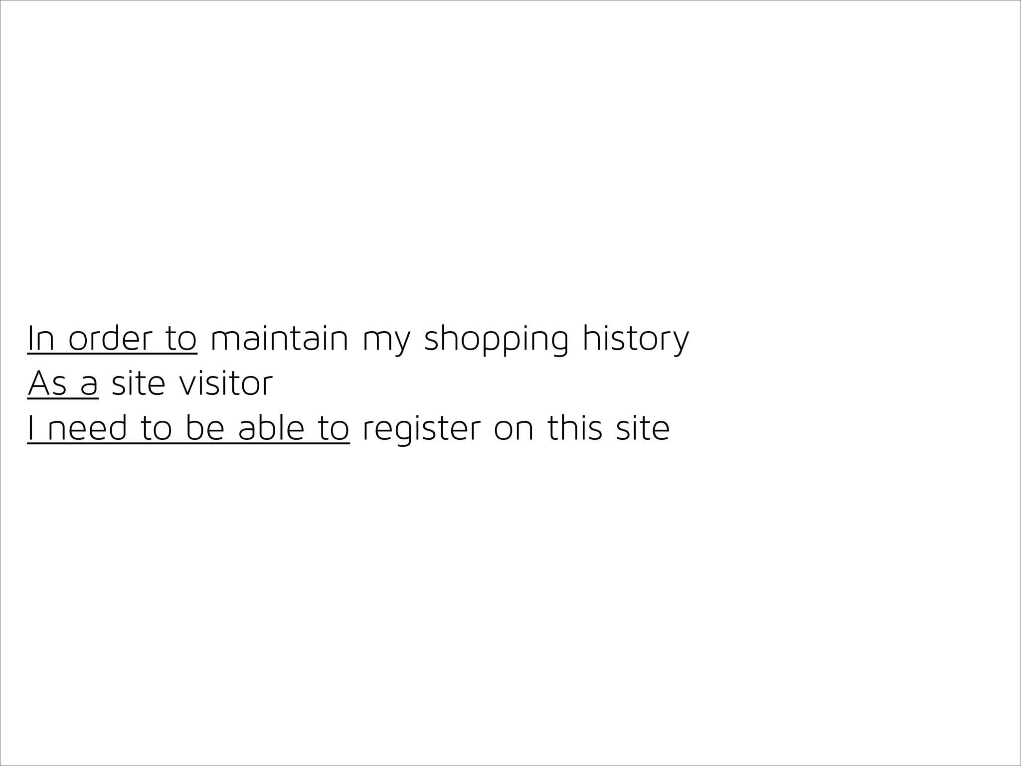 In order to maintain my shopping history
As a site visitor
I need to be able to register on this site

 
