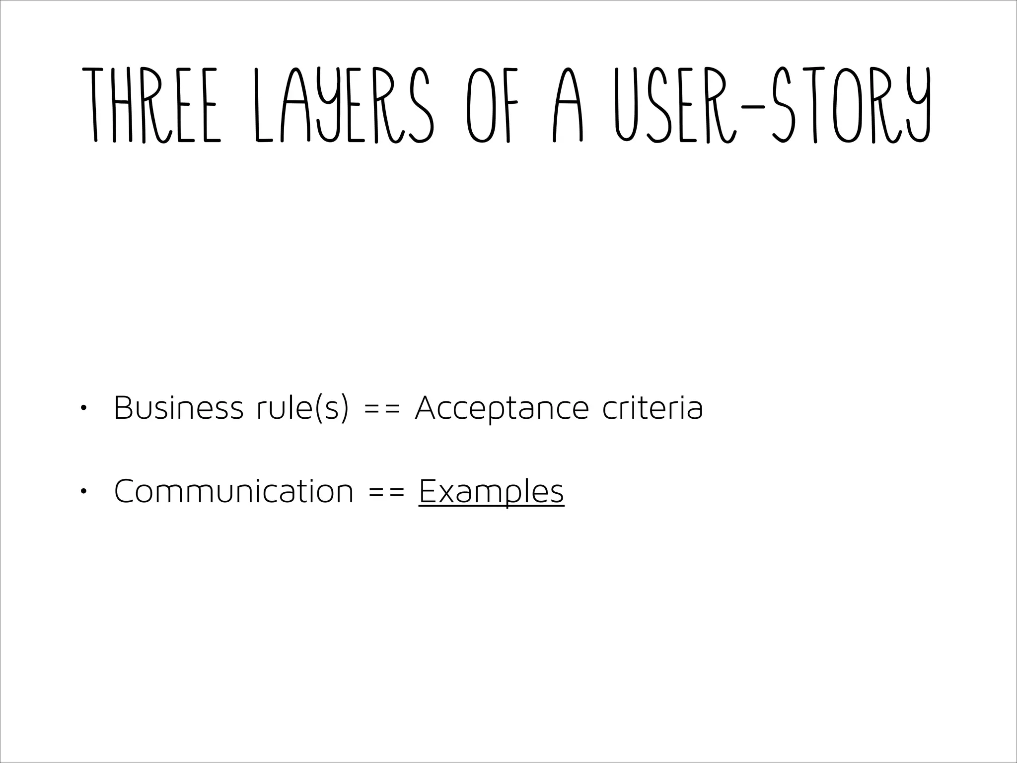 Three layers of a User-Story

•

Business rule(s) == Acceptance criteria

•

Communication == Examples

 