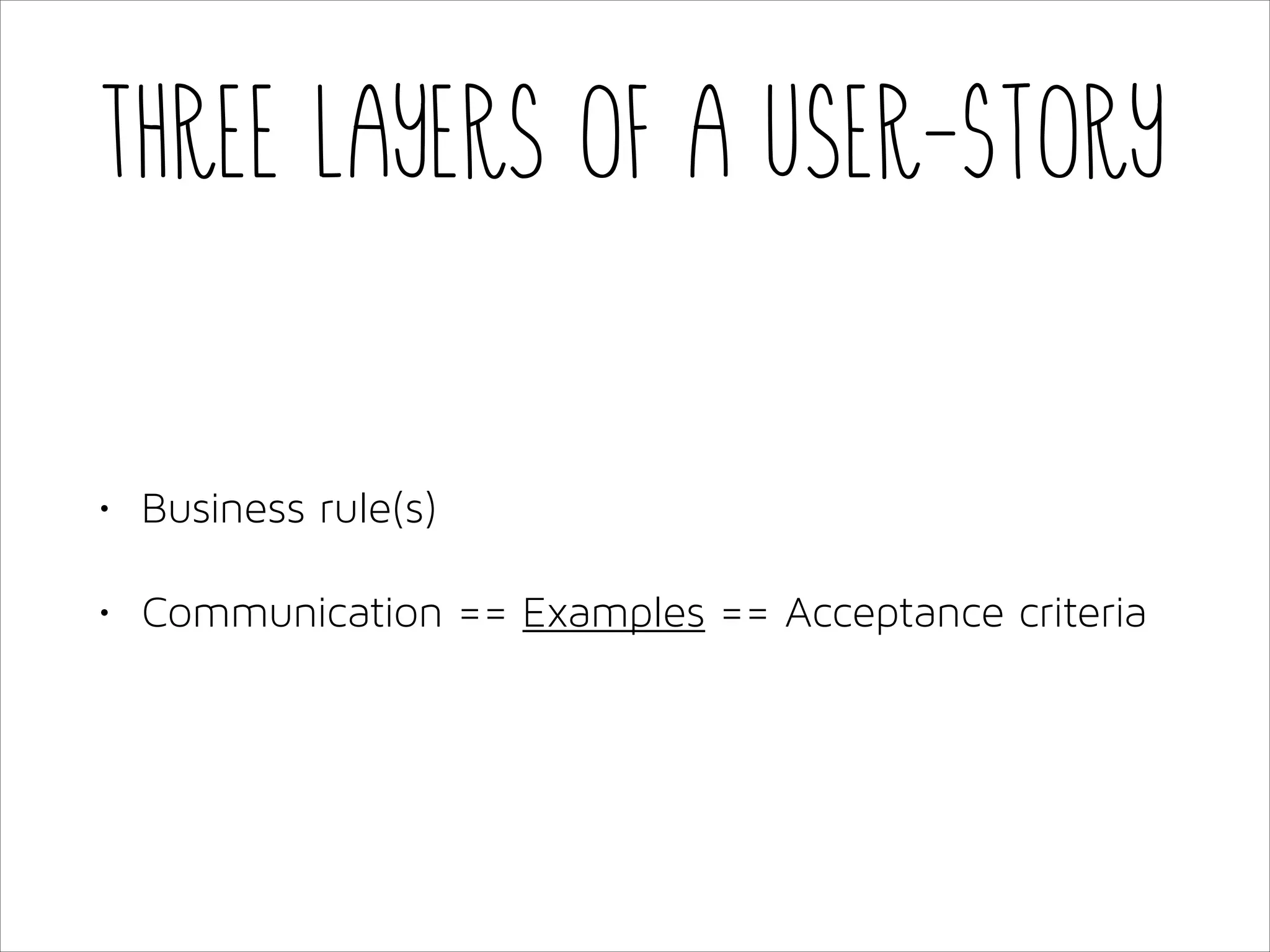 Three layers of a User-Story

•

Business rule(s)

•

Communication == Examples == Acceptance criteria

 