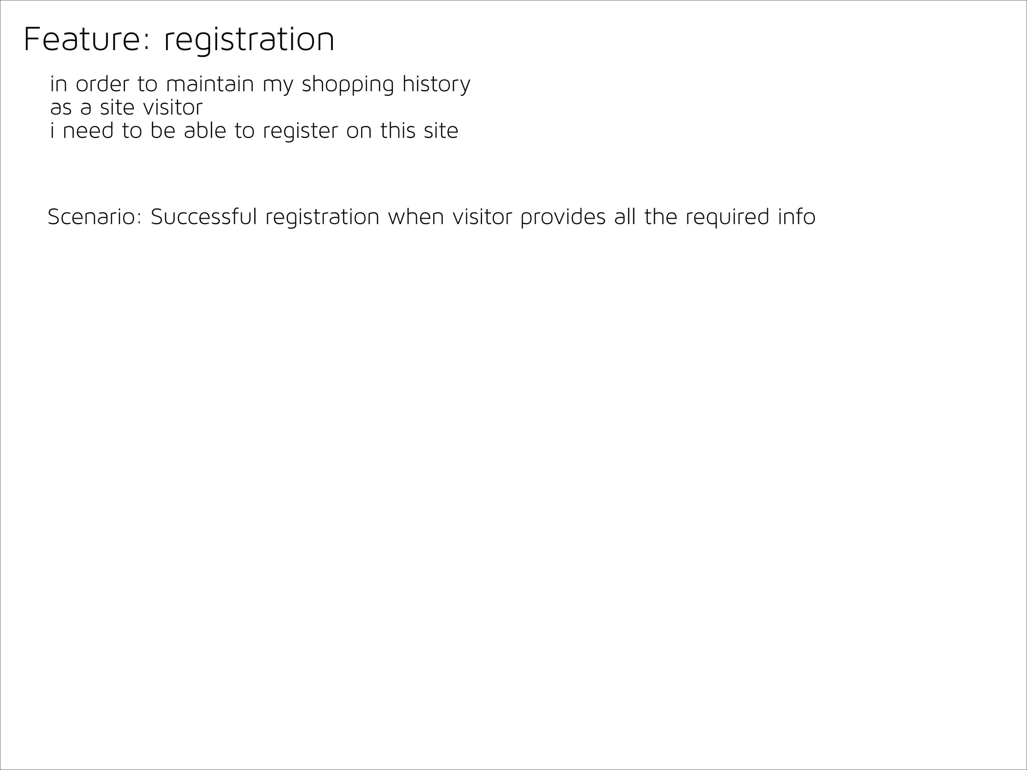 Feature: registration
in order to maintain my shopping history
as a site visitor
i need to be able to register on this site

Scenario: Successful registration when visitor provides all the required info

 