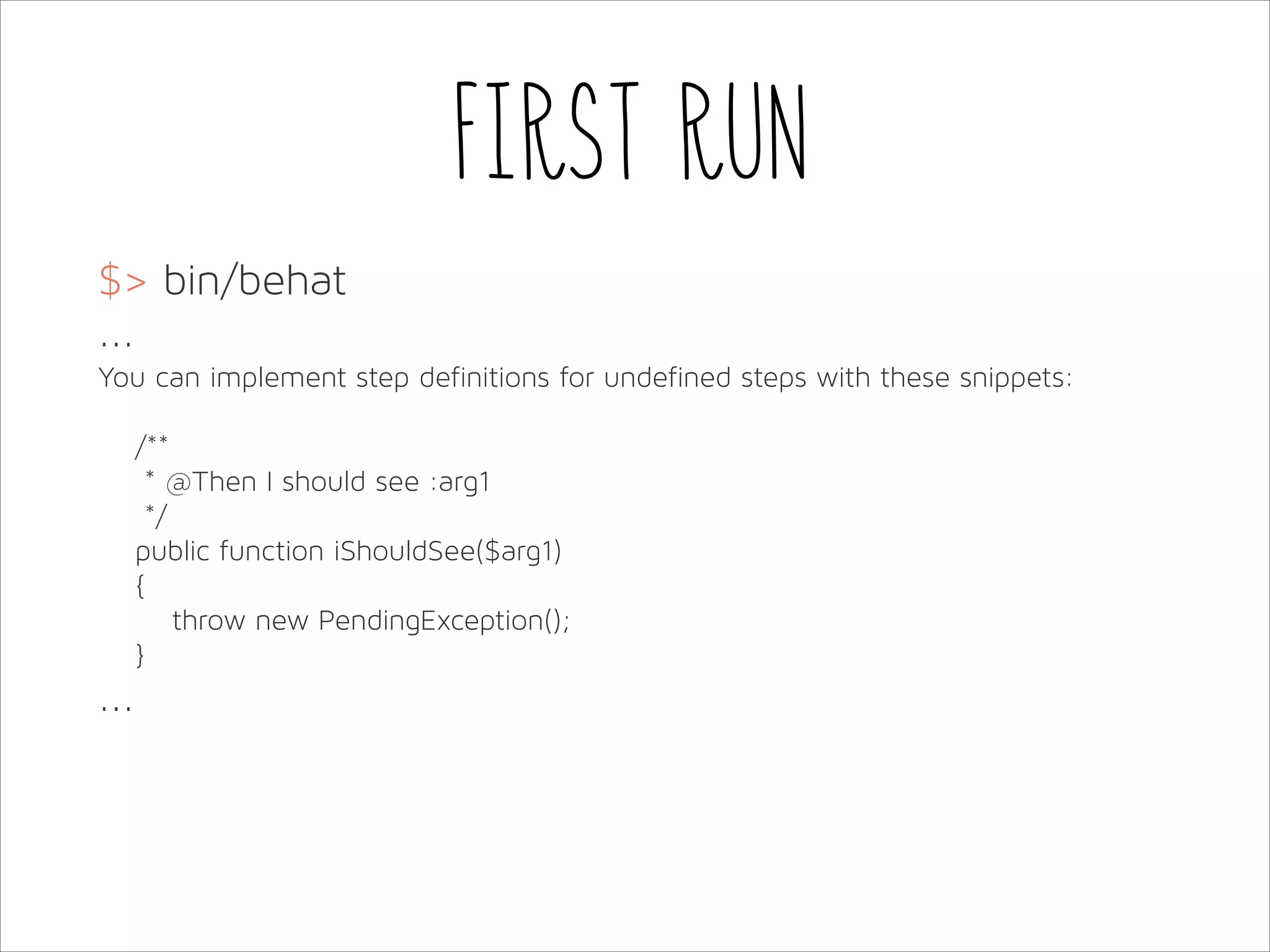 First run
$> bin/behat
...
You can implement step definitions for undefined steps with these snippets:
!
/**
* @Then I should see :arg1
*/
public function iShouldSee($arg1)
{
throw new PendingException();
}

...

 