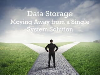 Data Storage
Moving Away from a Single
System Solution
Steve Perry
 