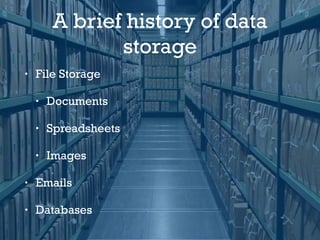 A brief history of data
storage
• File Storage
• Documents
• Spreadsheets
• Images
• Emails
• Databases
 