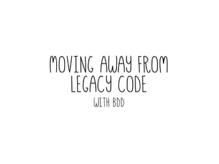 Moving away from
legacy code
with BDD
 