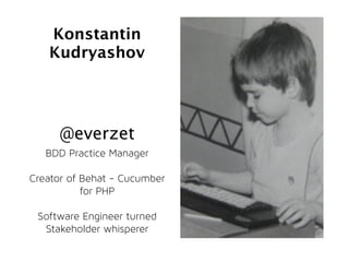 BDD Practice Manager
Creator of Behat - Cucumber
for PHP
Software Engineer turned
Stakeholder whisperer
Konstantin
Kudryas...