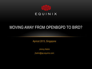 MOVING AWAY FROM OPENBGPD TO BIRD?


          Apricot 2013, Singapore


                Jimmy Halim
            jhalim@ap.equinix.com
 