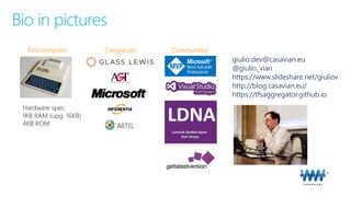 Bio in pictures
giulio.dev@casavian.eu
@giulio_vian
https://www.slideshare.net/giuliov
http://blog.casavian.eu/
https://tfsaggregator.github.io
Hardware spec:
1KB RAM (upg. 16KB)
4KB ROM
First computer Companies Communities
 