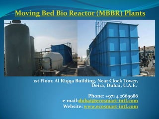 Moving Bed Bio Reactor (MBBR) Plants




     1st Floor, Al Riqqa Building, Near Clock Tower,
                                Deira, Dubai, U.A.E.

                            Phone: +971 4 2669986
                  e-mail:dubai@ecosmart-intl.com
                  Website: www.ecosmart-intl.com
 