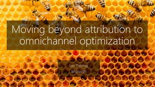 Moving beyond attribution to
omnichannel optimization
Ian Thomas
Microsoft
 