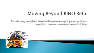 Transitioning mindshare from the Bitcoin-for-everything monopoly to a 
competitive consensus-as-a-service marketplace 
 