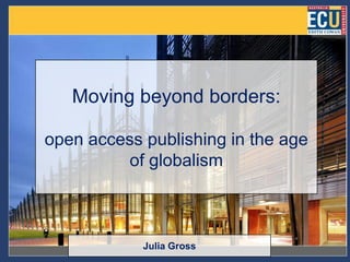 Moving beyond borders:

open access publishing in the age
          of globalism



            Julia Gross
 